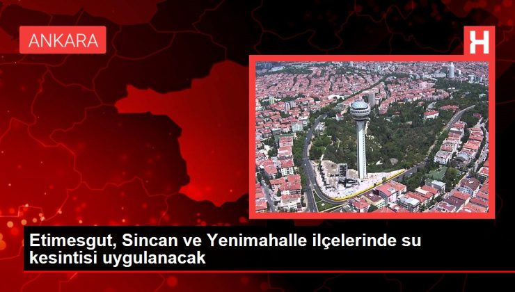 Ankara haberleri… Etimesgut, Sincan ve Yenimahalle ilçelerinde su kesintisi uygulanacak