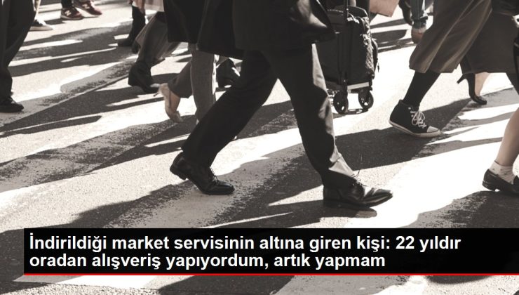 İndirildiği market servisinin altına giren kişi: 22 yıldır oradan alışveriş yapıyordum, artık yapmam