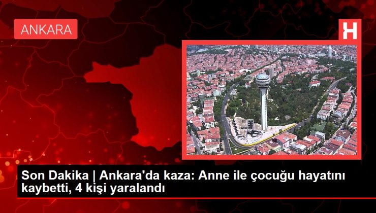 Son Dakika | Ankara’da kaza: Anne ile çocuğu hayatını kaybetti, 4 kişi yaralandı