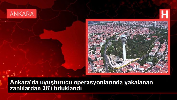 Son dakika haber! Ankara’da uyuşturucu operasyonlarında yakalanan zanlılardan 38’i tutuklandı