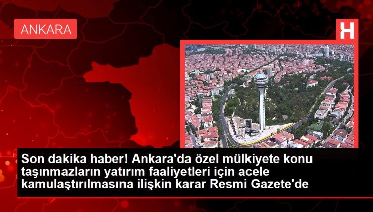 Son dakika haber! Ankara’da özel mülkiyete konu taşınmazların yatırım faaliyetleri için acele kamulaştırılmasına ilişkin karar Resmi Gazete’de