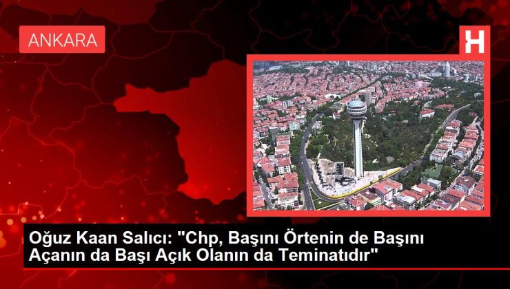 Oğuz Kaan Salıcı: "Chp, Başını Örtenin de Başını Açanın da Başı Açık Olanın da Teminatıdır"