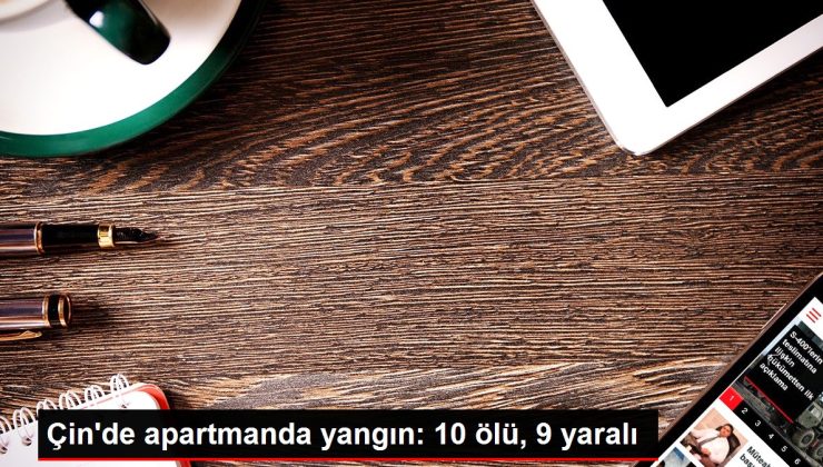 Çin’de apartmanda yangın: 10 ölü, 9 yaralı